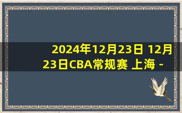 2024年12月23日 12月23日CBA常规赛 上海 - 吉林 精彩镜头